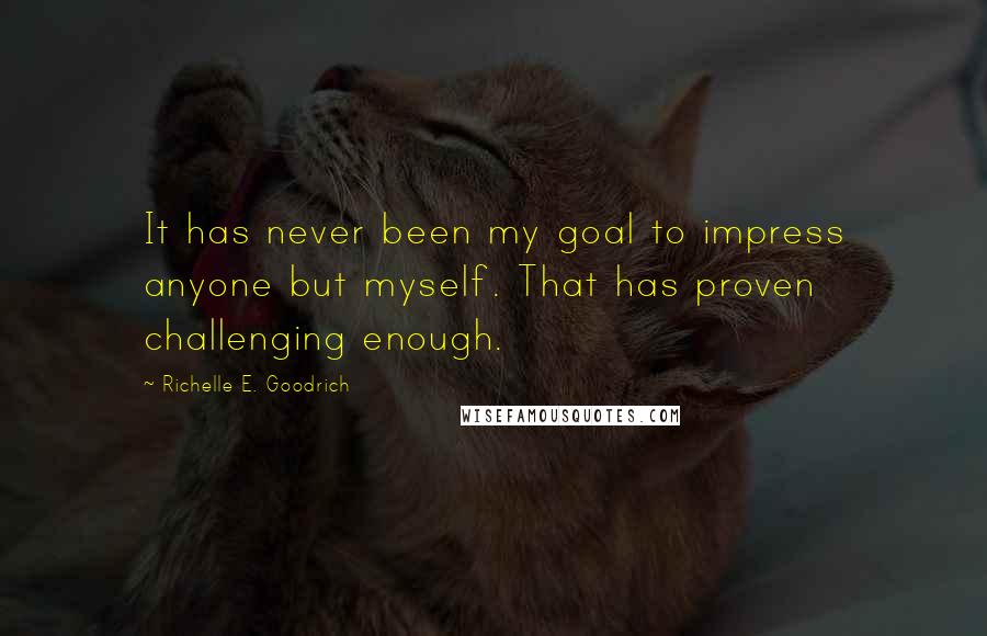 Richelle E. Goodrich Quotes: It has never been my goal to impress anyone but myself. That has proven challenging enough.