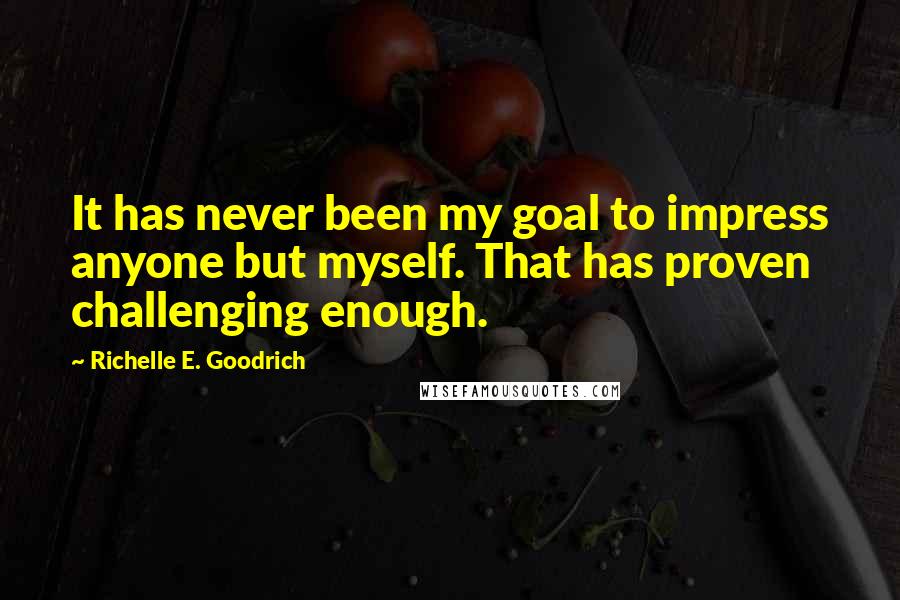 Richelle E. Goodrich Quotes: It has never been my goal to impress anyone but myself. That has proven challenging enough.
