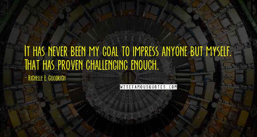 Richelle E. Goodrich Quotes: It has never been my goal to impress anyone but myself. That has proven challenging enough.