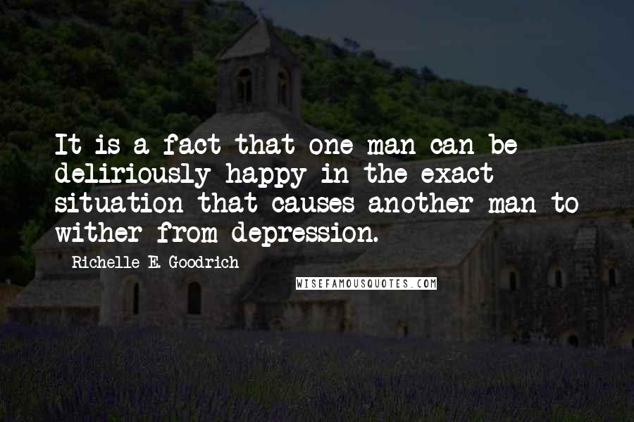 Richelle E. Goodrich Quotes: It is a fact that one man can be deliriously happy in the exact situation that causes another man to wither from depression.