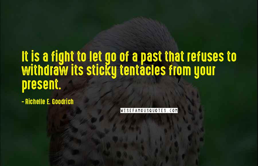 Richelle E. Goodrich Quotes: It is a fight to let go of a past that refuses to withdraw its sticky tentacles from your present.