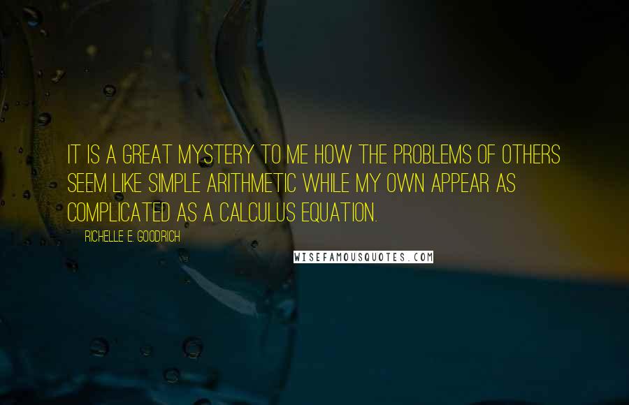 Richelle E. Goodrich Quotes: It is a great mystery to me how the problems of others seem like simple arithmetic while my own appear as complicated as a calculus equation.