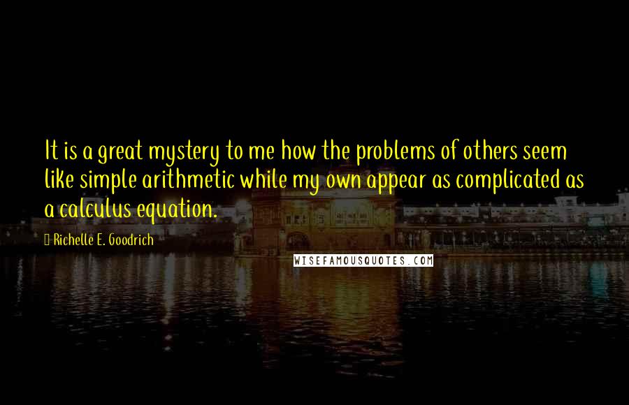 Richelle E. Goodrich Quotes: It is a great mystery to me how the problems of others seem like simple arithmetic while my own appear as complicated as a calculus equation.