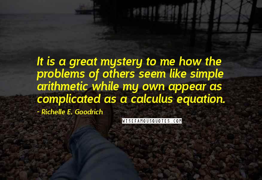 Richelle E. Goodrich Quotes: It is a great mystery to me how the problems of others seem like simple arithmetic while my own appear as complicated as a calculus equation.