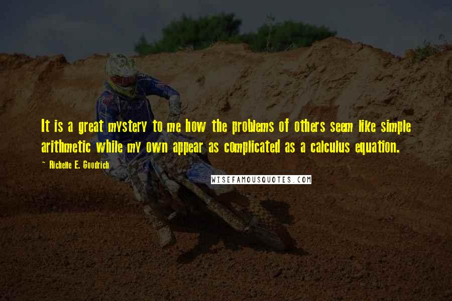 Richelle E. Goodrich Quotes: It is a great mystery to me how the problems of others seem like simple arithmetic while my own appear as complicated as a calculus equation.