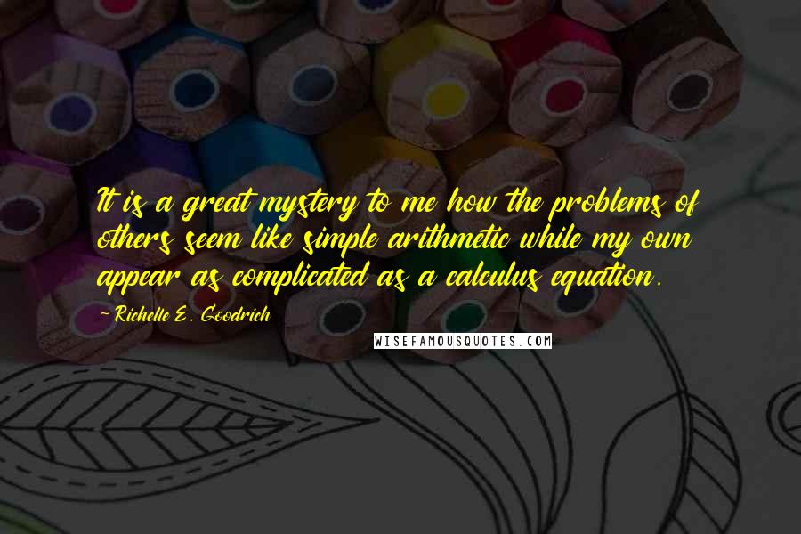 Richelle E. Goodrich Quotes: It is a great mystery to me how the problems of others seem like simple arithmetic while my own appear as complicated as a calculus equation.