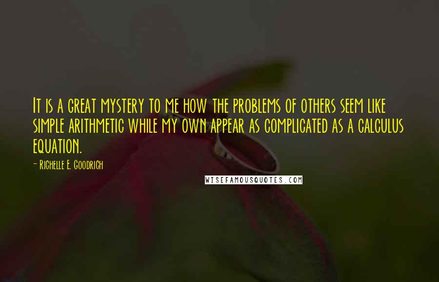 Richelle E. Goodrich Quotes: It is a great mystery to me how the problems of others seem like simple arithmetic while my own appear as complicated as a calculus equation.