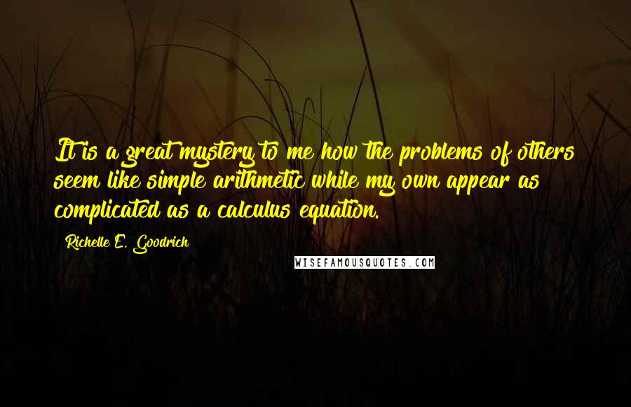 Richelle E. Goodrich Quotes: It is a great mystery to me how the problems of others seem like simple arithmetic while my own appear as complicated as a calculus equation.