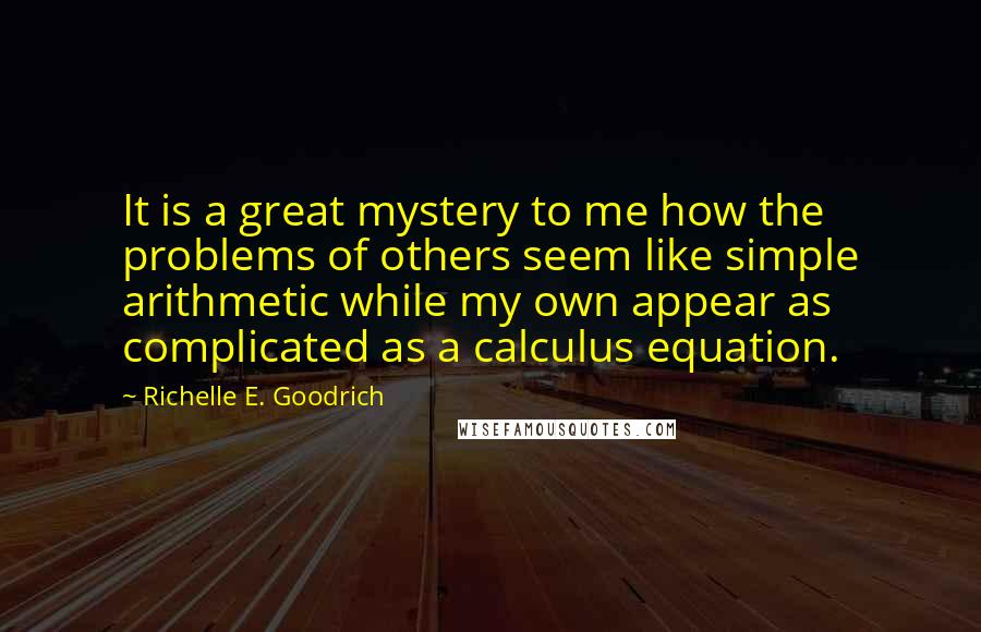 Richelle E. Goodrich Quotes: It is a great mystery to me how the problems of others seem like simple arithmetic while my own appear as complicated as a calculus equation.