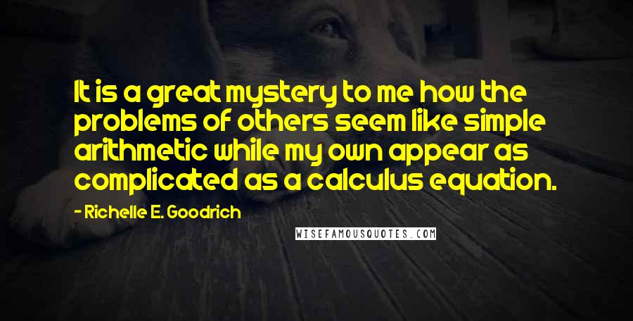 Richelle E. Goodrich Quotes: It is a great mystery to me how the problems of others seem like simple arithmetic while my own appear as complicated as a calculus equation.