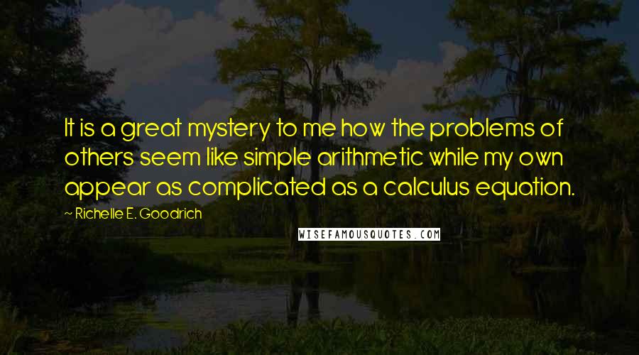 Richelle E. Goodrich Quotes: It is a great mystery to me how the problems of others seem like simple arithmetic while my own appear as complicated as a calculus equation.