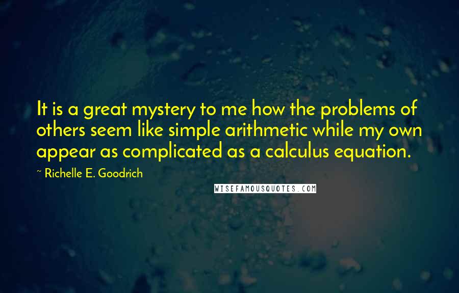 Richelle E. Goodrich Quotes: It is a great mystery to me how the problems of others seem like simple arithmetic while my own appear as complicated as a calculus equation.