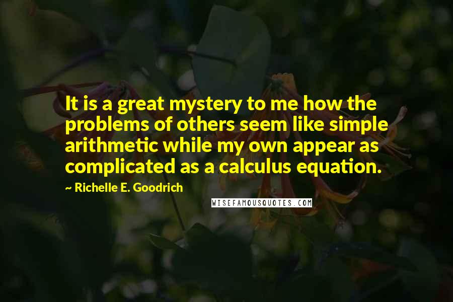 Richelle E. Goodrich Quotes: It is a great mystery to me how the problems of others seem like simple arithmetic while my own appear as complicated as a calculus equation.
