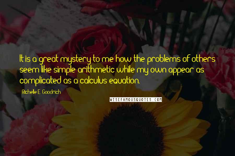 Richelle E. Goodrich Quotes: It is a great mystery to me how the problems of others seem like simple arithmetic while my own appear as complicated as a calculus equation.