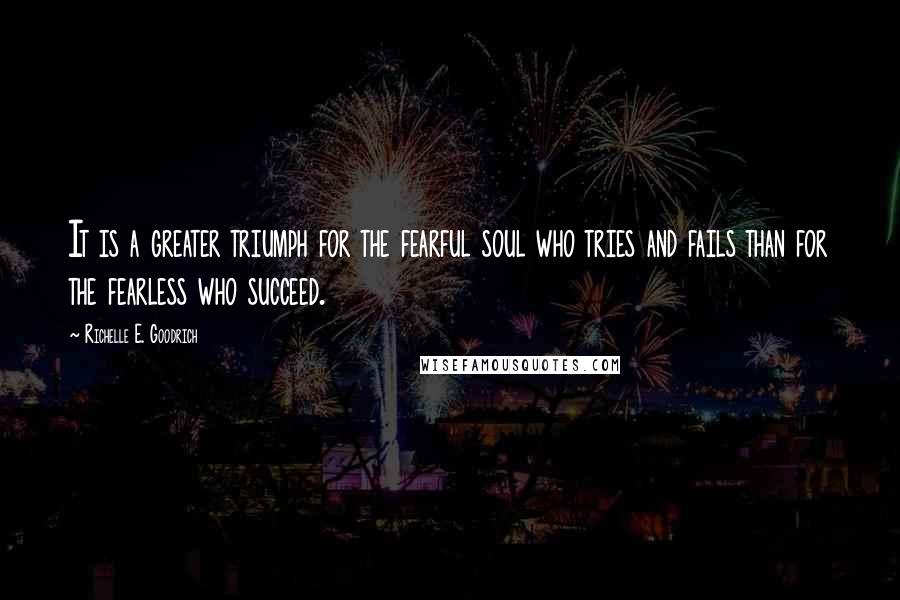 Richelle E. Goodrich Quotes: It is a greater triumph for the fearful soul who tries and fails than for the fearless who succeed.