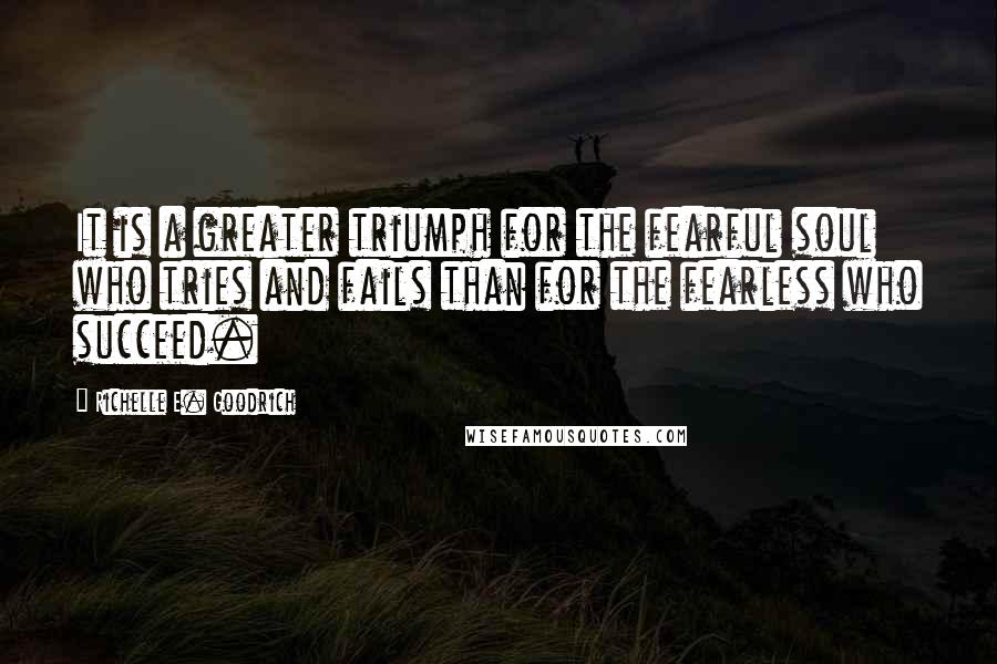 Richelle E. Goodrich Quotes: It is a greater triumph for the fearful soul who tries and fails than for the fearless who succeed.