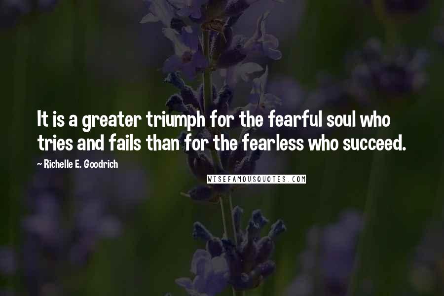 Richelle E. Goodrich Quotes: It is a greater triumph for the fearful soul who tries and fails than for the fearless who succeed.