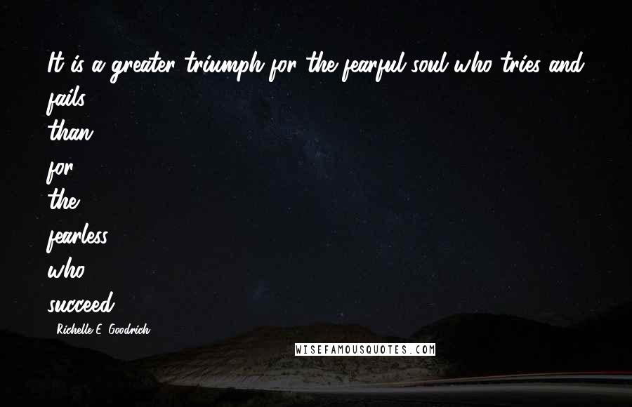 Richelle E. Goodrich Quotes: It is a greater triumph for the fearful soul who tries and fails than for the fearless who succeed.