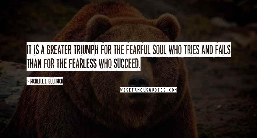 Richelle E. Goodrich Quotes: It is a greater triumph for the fearful soul who tries and fails than for the fearless who succeed.