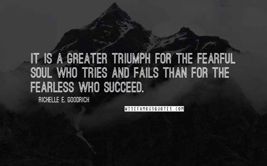 Richelle E. Goodrich Quotes: It is a greater triumph for the fearful soul who tries and fails than for the fearless who succeed.