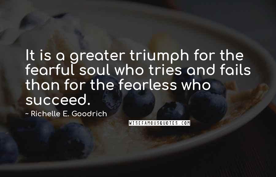 Richelle E. Goodrich Quotes: It is a greater triumph for the fearful soul who tries and fails than for the fearless who succeed.