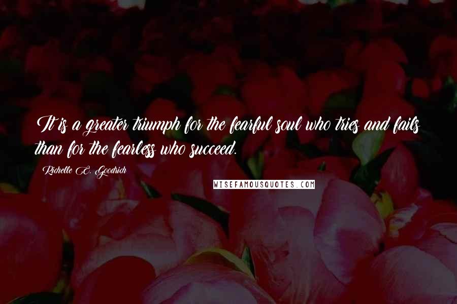 Richelle E. Goodrich Quotes: It is a greater triumph for the fearful soul who tries and fails than for the fearless who succeed.