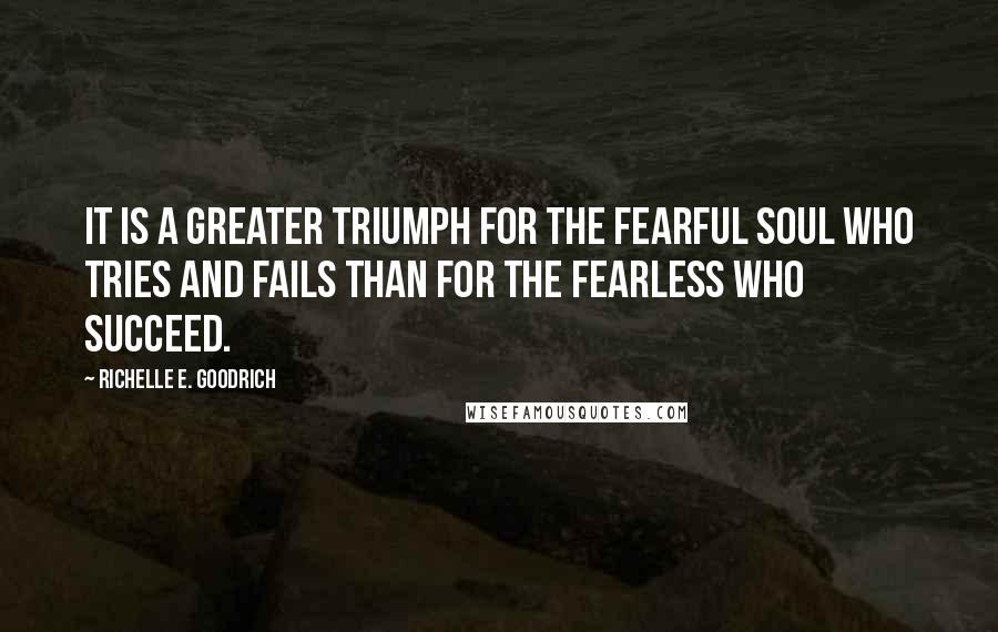 Richelle E. Goodrich Quotes: It is a greater triumph for the fearful soul who tries and fails than for the fearless who succeed.