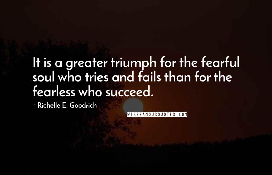 Richelle E. Goodrich Quotes: It is a greater triumph for the fearful soul who tries and fails than for the fearless who succeed.