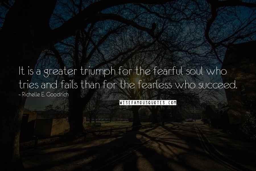 Richelle E. Goodrich Quotes: It is a greater triumph for the fearful soul who tries and fails than for the fearless who succeed.