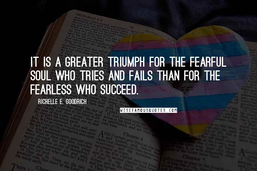 Richelle E. Goodrich Quotes: It is a greater triumph for the fearful soul who tries and fails than for the fearless who succeed.