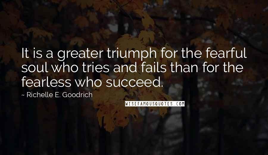 Richelle E. Goodrich Quotes: It is a greater triumph for the fearful soul who tries and fails than for the fearless who succeed.