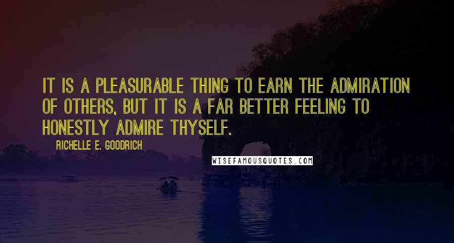 Richelle E. Goodrich Quotes: It is a pleasurable thing to earn the admiration of others, but it is a far better feeling to honestly admire thyself.