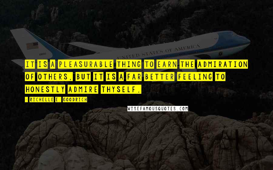 Richelle E. Goodrich Quotes: It is a pleasurable thing to earn the admiration of others, but it is a far better feeling to honestly admire thyself.