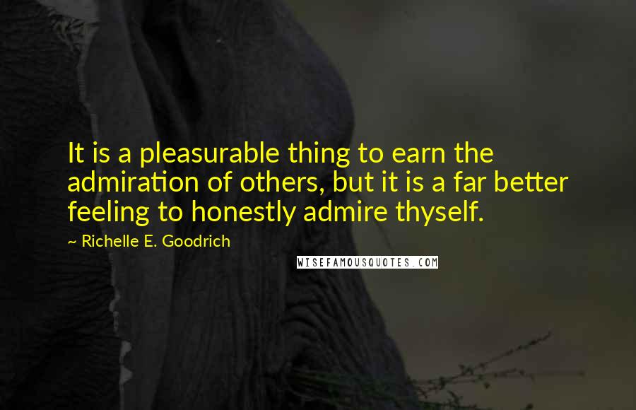 Richelle E. Goodrich Quotes: It is a pleasurable thing to earn the admiration of others, but it is a far better feeling to honestly admire thyself.
