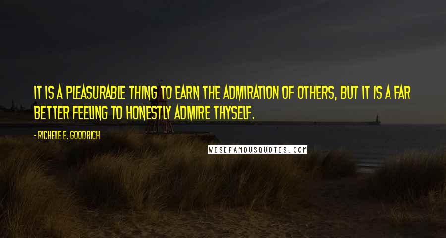 Richelle E. Goodrich Quotes: It is a pleasurable thing to earn the admiration of others, but it is a far better feeling to honestly admire thyself.