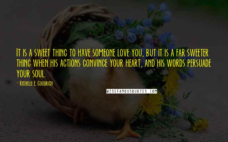 Richelle E. Goodrich Quotes: It is a sweet thing to have someone love you, but it is a far sweeter thing when his actions convince your heart, and his words persuade your soul.
