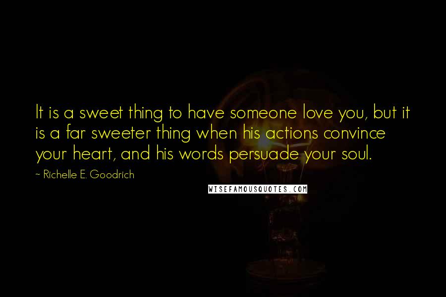 Richelle E. Goodrich Quotes: It is a sweet thing to have someone love you, but it is a far sweeter thing when his actions convince your heart, and his words persuade your soul.