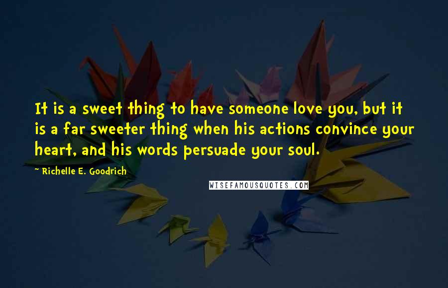 Richelle E. Goodrich Quotes: It is a sweet thing to have someone love you, but it is a far sweeter thing when his actions convince your heart, and his words persuade your soul.