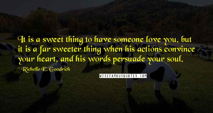 Richelle E. Goodrich Quotes: It is a sweet thing to have someone love you, but it is a far sweeter thing when his actions convince your heart, and his words persuade your soul.