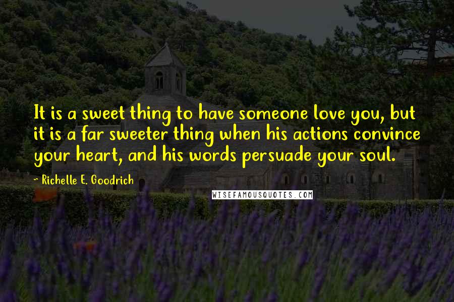 Richelle E. Goodrich Quotes: It is a sweet thing to have someone love you, but it is a far sweeter thing when his actions convince your heart, and his words persuade your soul.