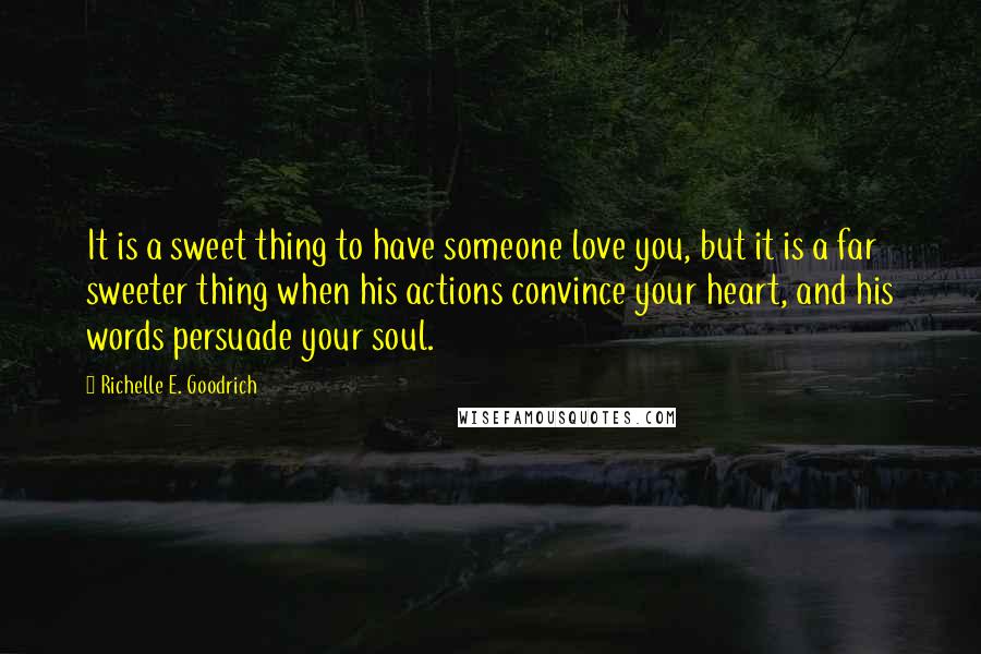 Richelle E. Goodrich Quotes: It is a sweet thing to have someone love you, but it is a far sweeter thing when his actions convince your heart, and his words persuade your soul.