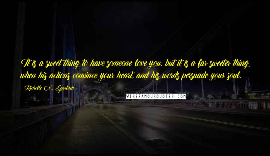 Richelle E. Goodrich Quotes: It is a sweet thing to have someone love you, but it is a far sweeter thing when his actions convince your heart, and his words persuade your soul.