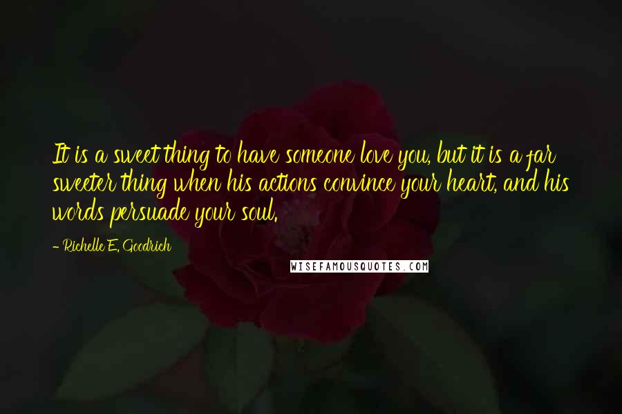 Richelle E. Goodrich Quotes: It is a sweet thing to have someone love you, but it is a far sweeter thing when his actions convince your heart, and his words persuade your soul.