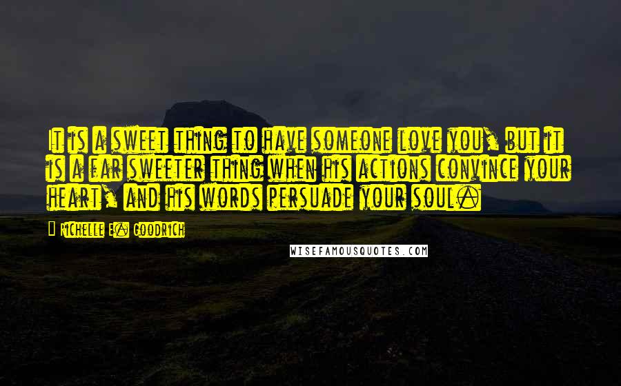 Richelle E. Goodrich Quotes: It is a sweet thing to have someone love you, but it is a far sweeter thing when his actions convince your heart, and his words persuade your soul.