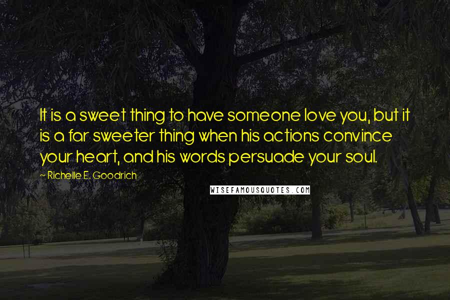 Richelle E. Goodrich Quotes: It is a sweet thing to have someone love you, but it is a far sweeter thing when his actions convince your heart, and his words persuade your soul.