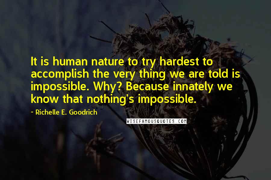 Richelle E. Goodrich Quotes: It is human nature to try hardest to accomplish the very thing we are told is impossible. Why? Because innately we know that nothing's impossible.