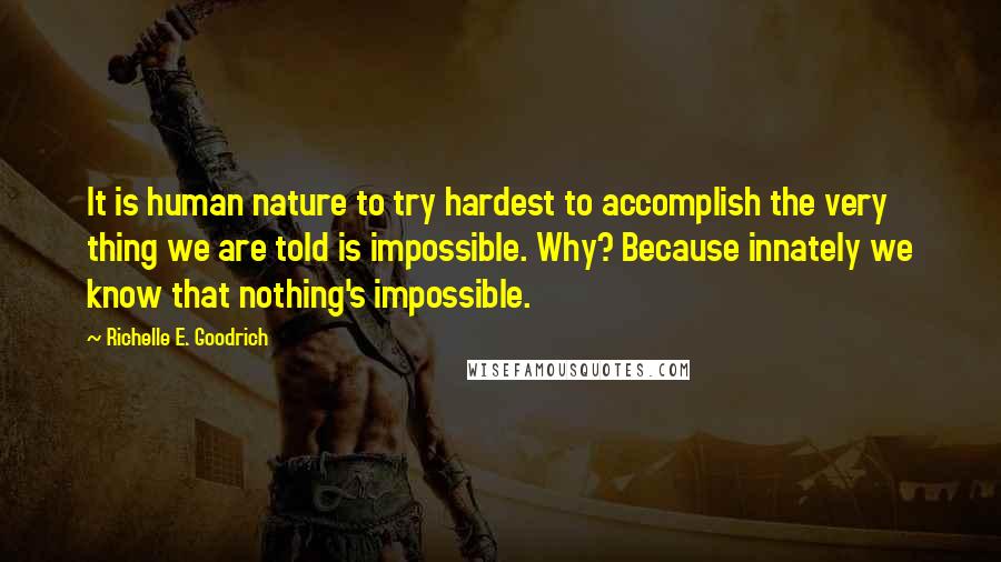 Richelle E. Goodrich Quotes: It is human nature to try hardest to accomplish the very thing we are told is impossible. Why? Because innately we know that nothing's impossible.