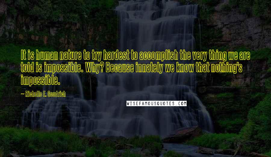 Richelle E. Goodrich Quotes: It is human nature to try hardest to accomplish the very thing we are told is impossible. Why? Because innately we know that nothing's impossible.