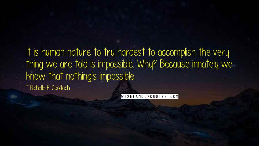 Richelle E. Goodrich Quotes: It is human nature to try hardest to accomplish the very thing we are told is impossible. Why? Because innately we know that nothing's impossible.