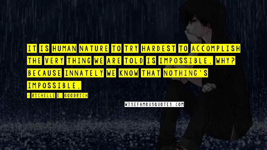 Richelle E. Goodrich Quotes: It is human nature to try hardest to accomplish the very thing we are told is impossible. Why? Because innately we know that nothing's impossible.